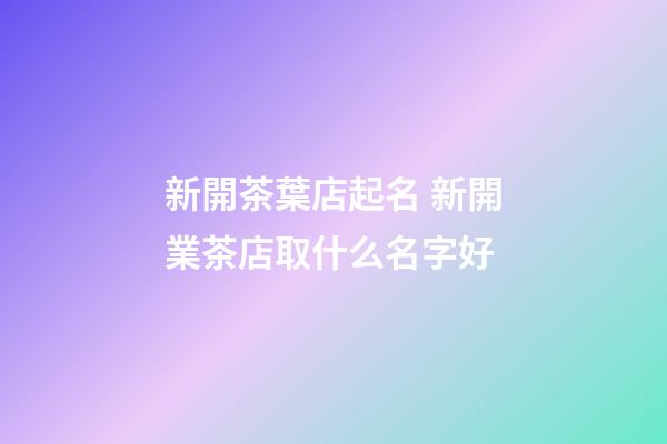 新開茶葉店起名 新開業茶店取什么名字好-第1張-店鋪起名-玄機派